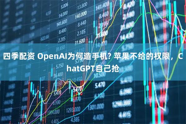 四季配资 OpenAI为何造手机? 苹果不给的权限，ChatGPT自己抢