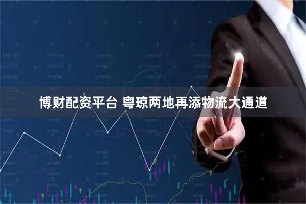 博财配资平台 粤琼两地再添物流大通道