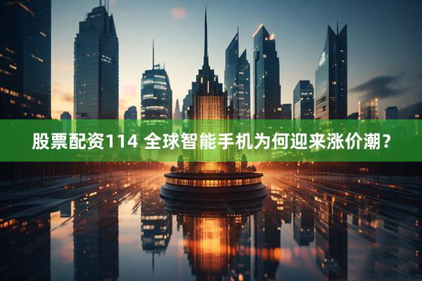 股票配资114 全球智能手机为何迎来涨价潮？