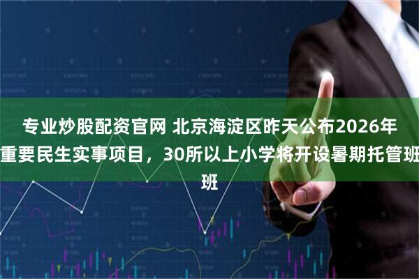 专业炒股配资官网 北京海淀区昨天公布2026年重要民生实事项目,30所以上小学将开设暑期托管班