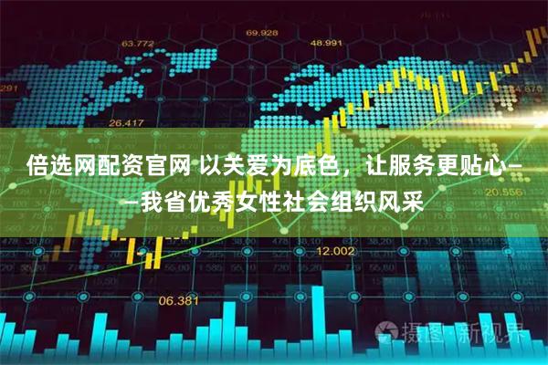 倍选网配资官网 以关爱为底色，让服务更贴心——我省优秀女性社会组织风采