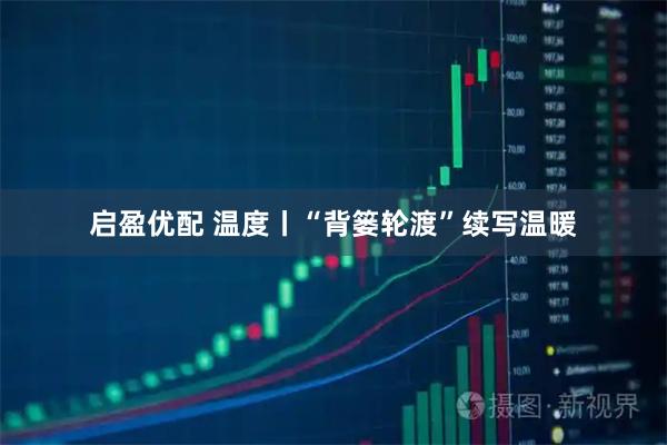 启盈优配 温度丨“背篓轮渡”续写温暖