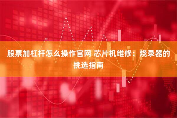 股票加杠杆怎么操作官网 芯片机维修：烧录器的挑选指南
